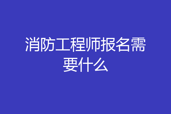 消防工程师报名需要什么