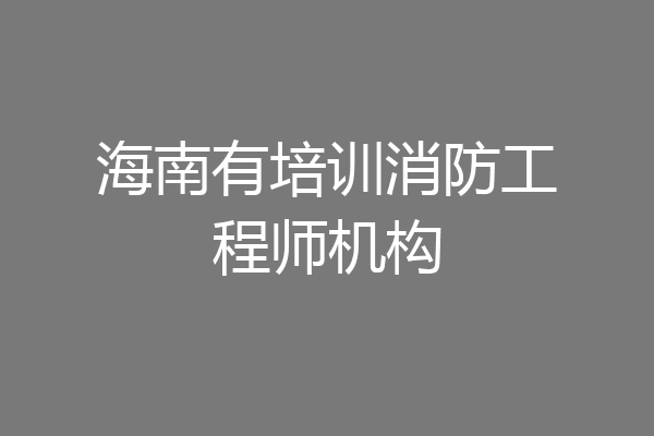 海南有培训消防工程师机构