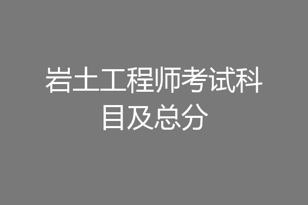 岩土工程师考试科目及总分