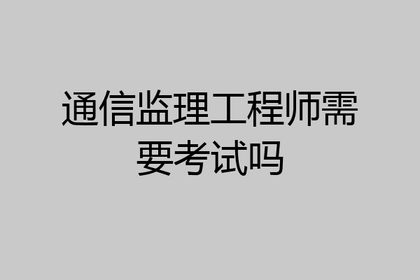 通信监理工程师需要考试吗