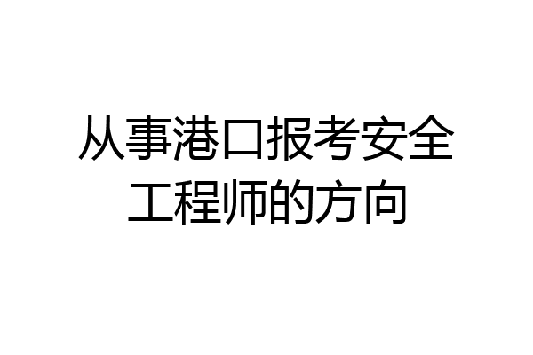 从事港口报考安全工程师的方向