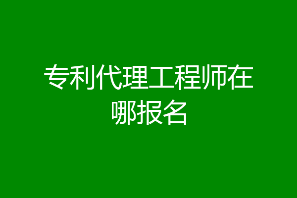 专利代理工程师在哪报名