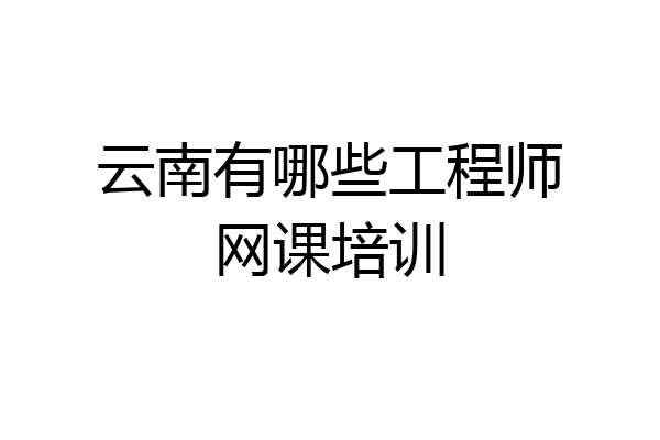 云南有哪些工程师网课培训