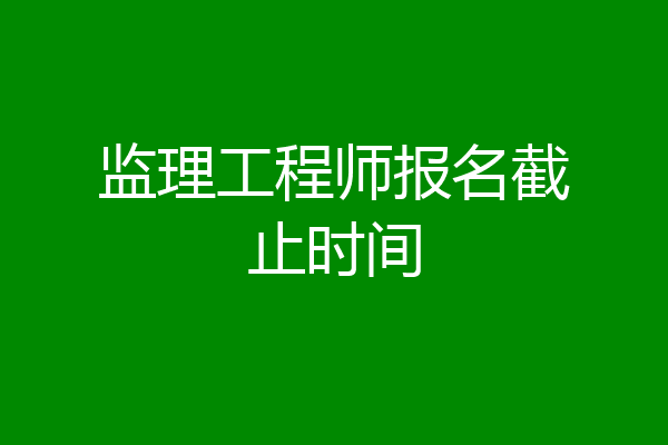 监理工程师报名截止时间