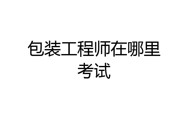 包装工程师在哪里考试