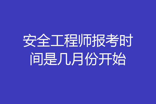 安全工程师报考时间是几月份开始