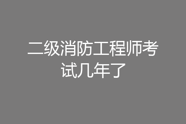 二级消防工程师考试几年了