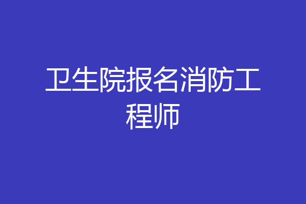 卫生院报名消防工程师