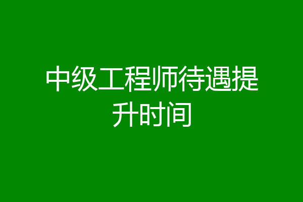 中级工程师待遇提升时间