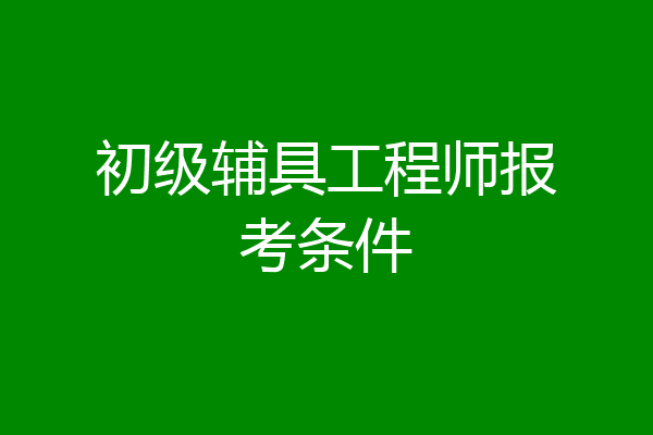 初级辅具工程师报考条件