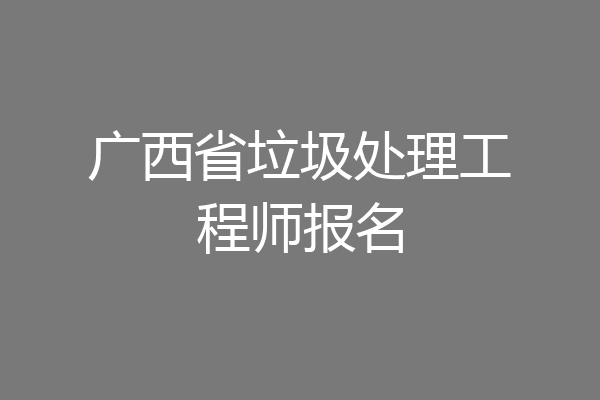 广西省垃圾处理工程师报名