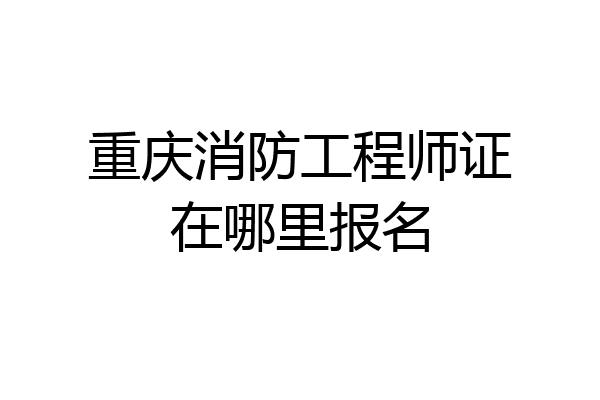 重庆消防工程师证在哪里报名