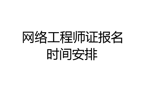网络工程师证报名时间安排