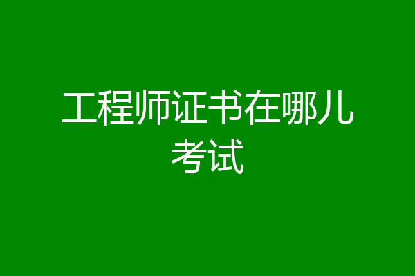 工程师证书在哪儿考试