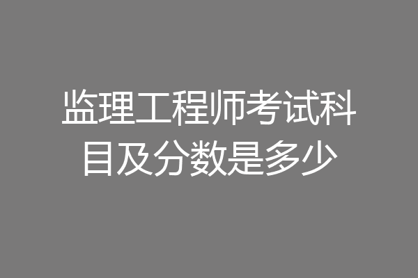 监理工程师考试科目及分数是多少