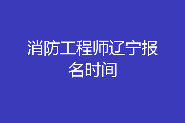 消防工程师辽宁报名时间