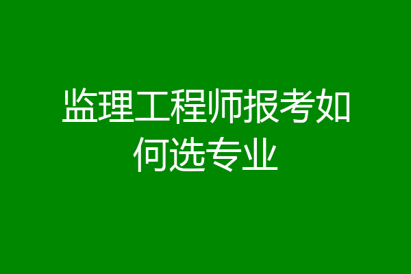 监理工程师报考如何选专业