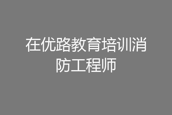 在优路教育培训消防工程师