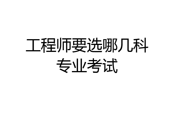 工程师要选哪几科专业考试
