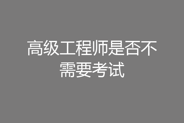 高级工程师是否不需要考试