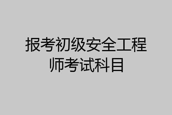 报考初级安全工程师考试科目