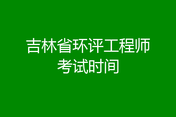 吉林省环评工程师考试时间