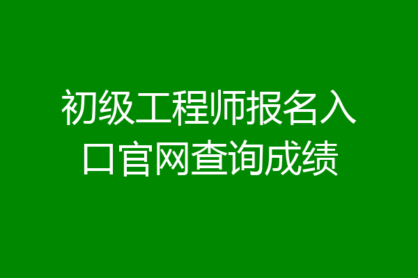 初级工程师报名入口官网查询成绩