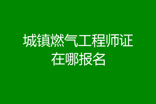 城镇燃气工程师证在哪报名