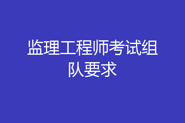 监理工程师考试组队要求