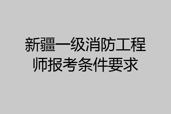 新疆一级消防工程师报考条件要求