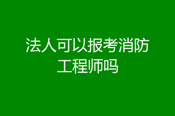法人可以报考消防工程师吗
