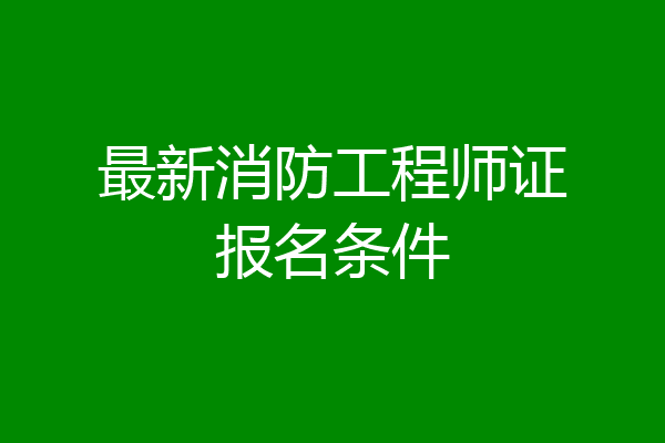 最新消防工程师证报名条件