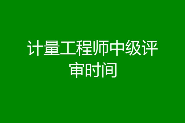 计量工程师中级评审时间