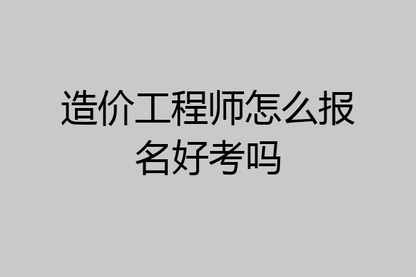 造价工程师怎么报名好考吗