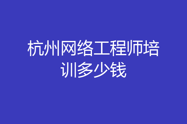杭州网络工程师培训多少钱