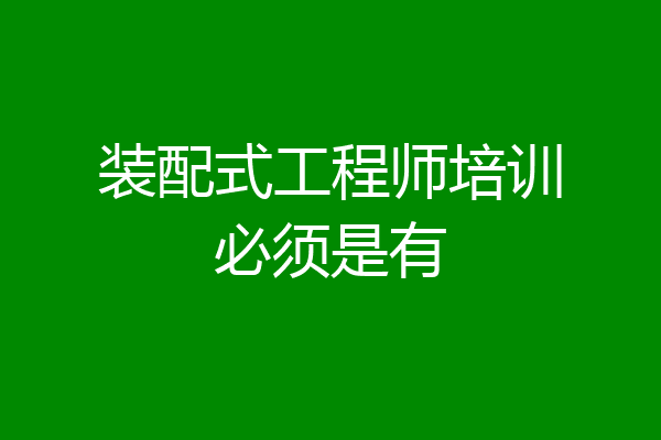 装配式工程师培训必须是有