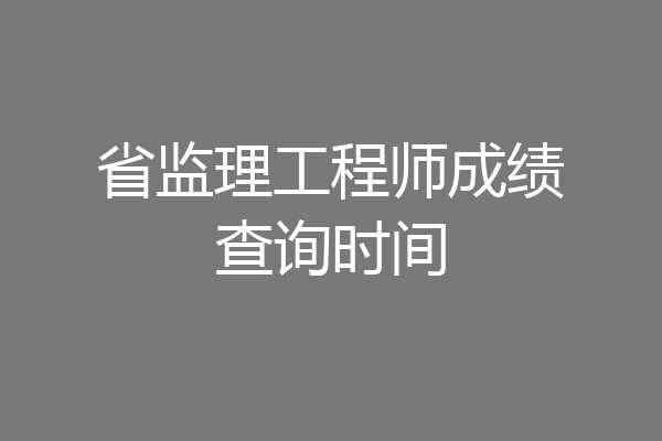 省监理工程师成绩查询时间