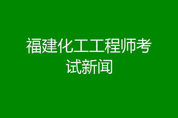 福建化工工程师考试新闻