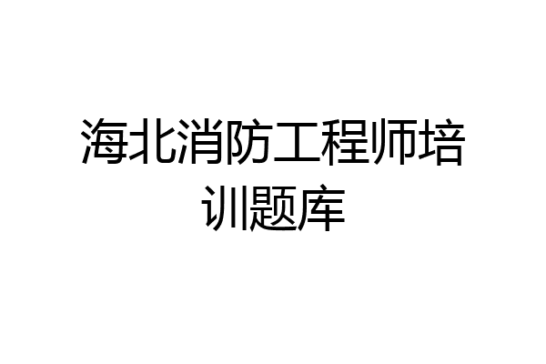 海北消防工程师培训题库