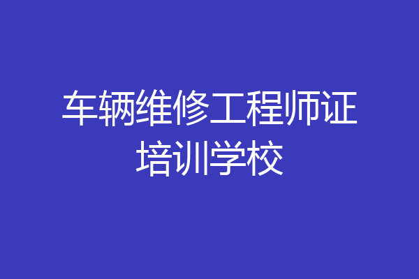 车辆维修工程师证培训学校