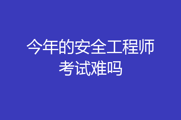 今年的安全工程师考试难吗