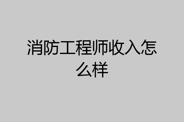 消防工程师收入怎么样