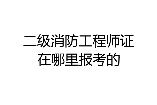 二级消防工程师证在哪里报考的