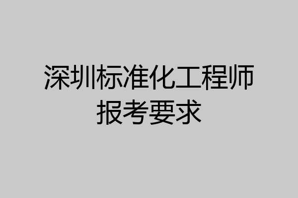 深圳标准化工程师报考要求