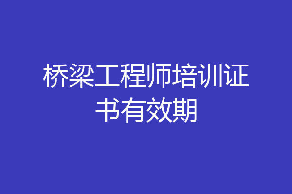 桥梁工程师培训证书有效期
