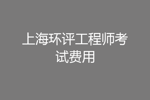 上海环评工程师考试费用
