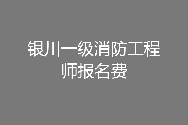 银川一级消防工程师报名费