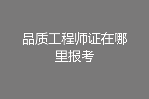 品质工程师证在哪里报考