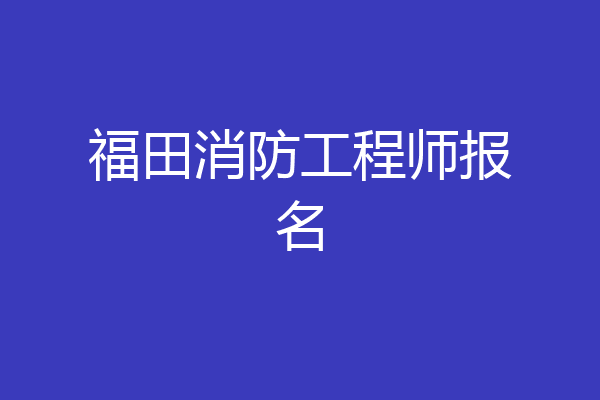 福田消防工程师报名