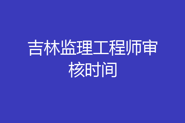 吉林监理工程师审核时间